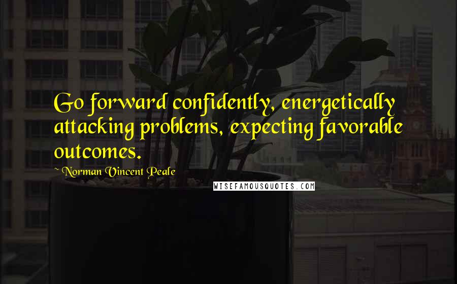 Norman Vincent Peale Quotes: Go forward confidently, energetically attacking problems, expecting favorable outcomes.