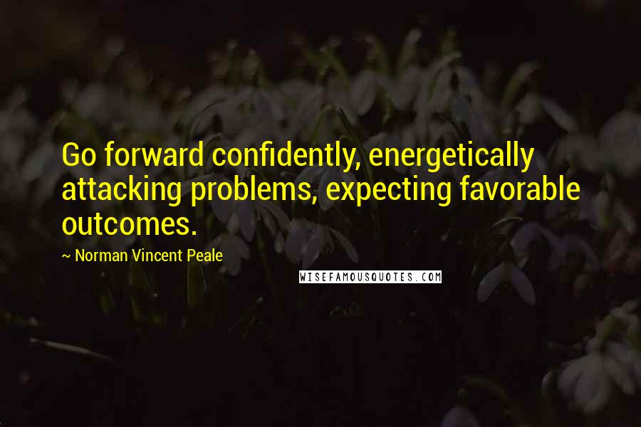 Norman Vincent Peale Quotes: Go forward confidently, energetically attacking problems, expecting favorable outcomes.