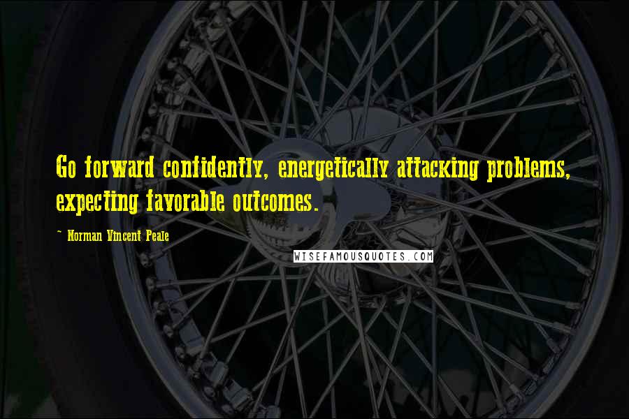 Norman Vincent Peale Quotes: Go forward confidently, energetically attacking problems, expecting favorable outcomes.