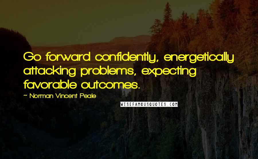 Norman Vincent Peale Quotes: Go forward confidently, energetically attacking problems, expecting favorable outcomes.