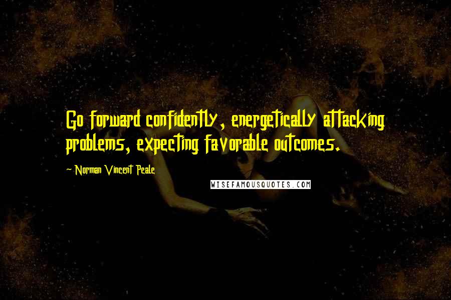 Norman Vincent Peale Quotes: Go forward confidently, energetically attacking problems, expecting favorable outcomes.