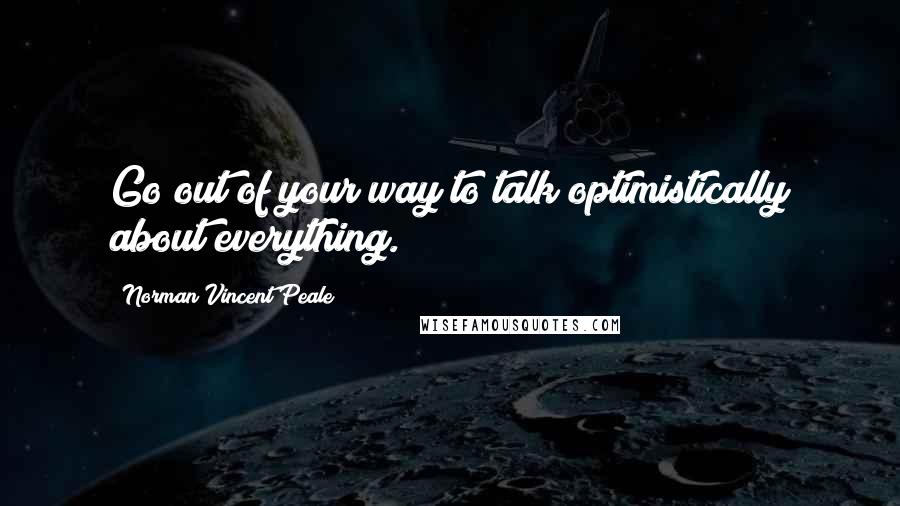 Norman Vincent Peale Quotes: Go out of your way to talk optimistically about everything.