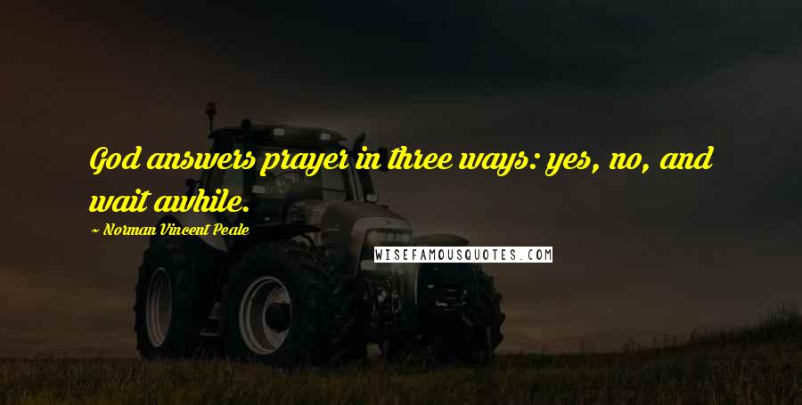 Norman Vincent Peale Quotes: God answers prayer in three ways: yes, no, and wait awhile.