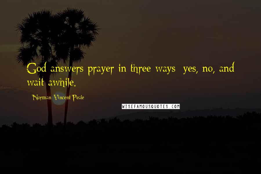 Norman Vincent Peale Quotes: God answers prayer in three ways: yes, no, and wait awhile.