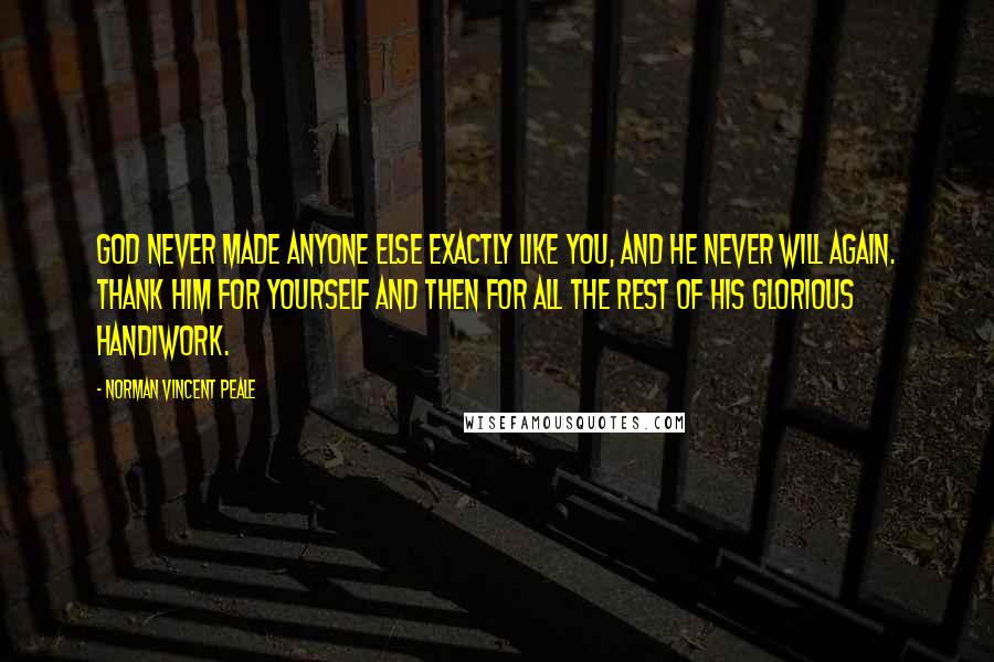 Norman Vincent Peale Quotes: God never made anyone else exactly like you, and he never will again. Thank him for yourself and then for all the rest of his glorious handiwork.