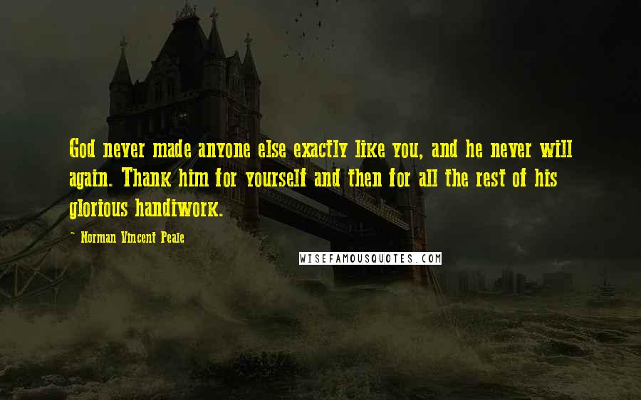 Norman Vincent Peale Quotes: God never made anyone else exactly like you, and he never will again. Thank him for yourself and then for all the rest of his glorious handiwork.