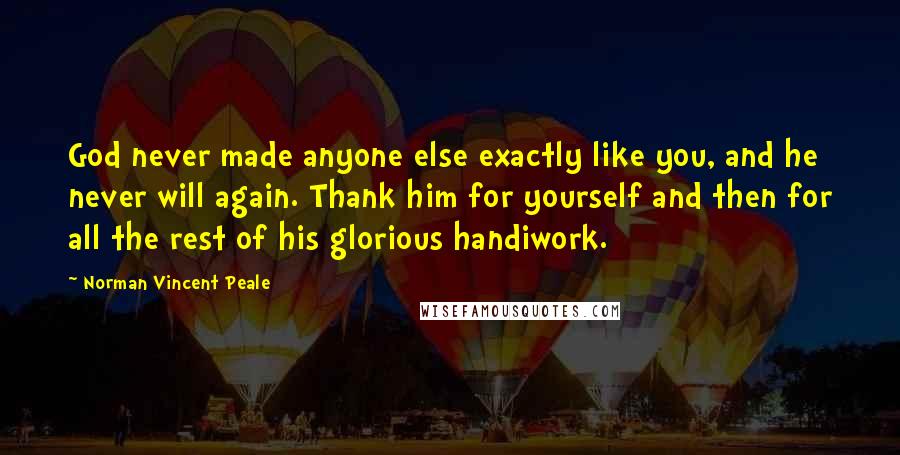Norman Vincent Peale Quotes: God never made anyone else exactly like you, and he never will again. Thank him for yourself and then for all the rest of his glorious handiwork.