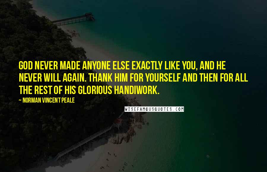 Norman Vincent Peale Quotes: God never made anyone else exactly like you, and he never will again. Thank him for yourself and then for all the rest of his glorious handiwork.