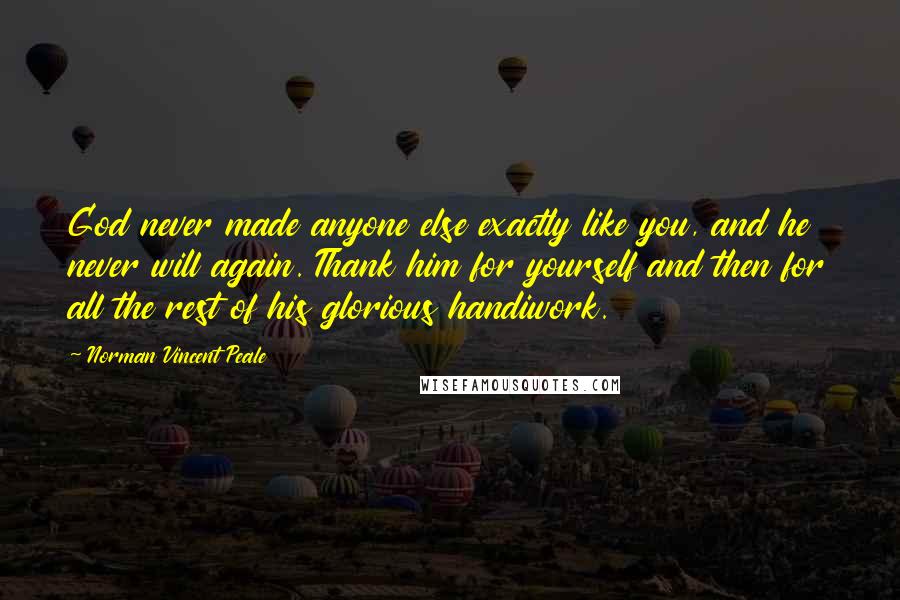 Norman Vincent Peale Quotes: God never made anyone else exactly like you, and he never will again. Thank him for yourself and then for all the rest of his glorious handiwork.