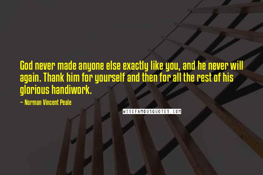 Norman Vincent Peale Quotes: God never made anyone else exactly like you, and he never will again. Thank him for yourself and then for all the rest of his glorious handiwork.