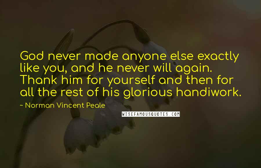 Norman Vincent Peale Quotes: God never made anyone else exactly like you, and he never will again. Thank him for yourself and then for all the rest of his glorious handiwork.