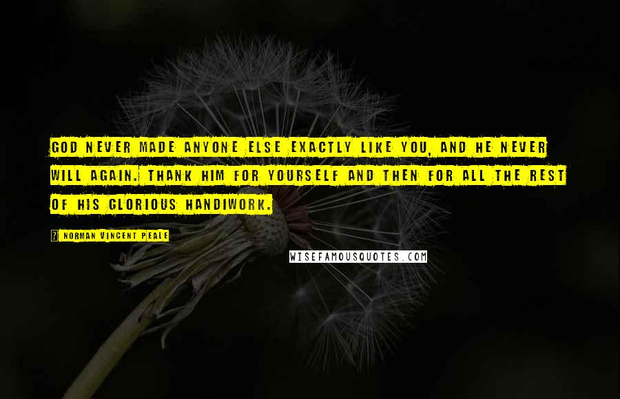Norman Vincent Peale Quotes: God never made anyone else exactly like you, and he never will again. Thank him for yourself and then for all the rest of his glorious handiwork.