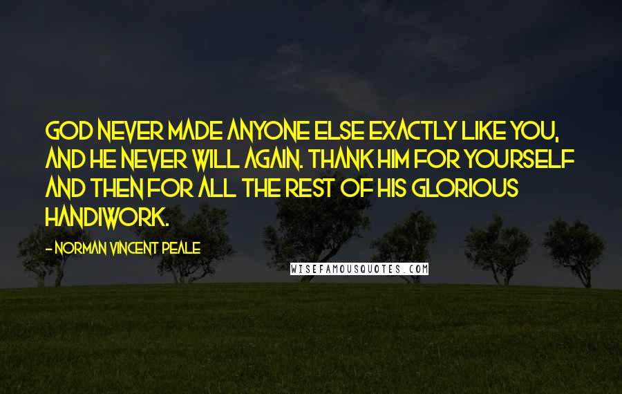 Norman Vincent Peale Quotes: God never made anyone else exactly like you, and he never will again. Thank him for yourself and then for all the rest of his glorious handiwork.