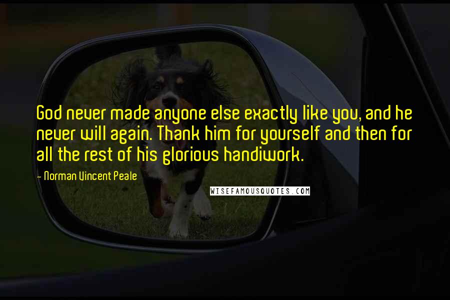 Norman Vincent Peale Quotes: God never made anyone else exactly like you, and he never will again. Thank him for yourself and then for all the rest of his glorious handiwork.