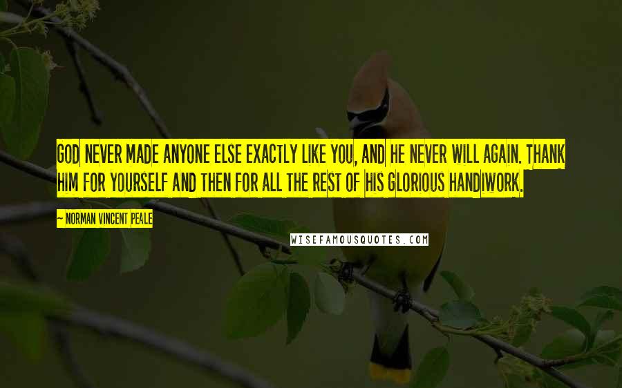 Norman Vincent Peale Quotes: God never made anyone else exactly like you, and he never will again. Thank him for yourself and then for all the rest of his glorious handiwork.