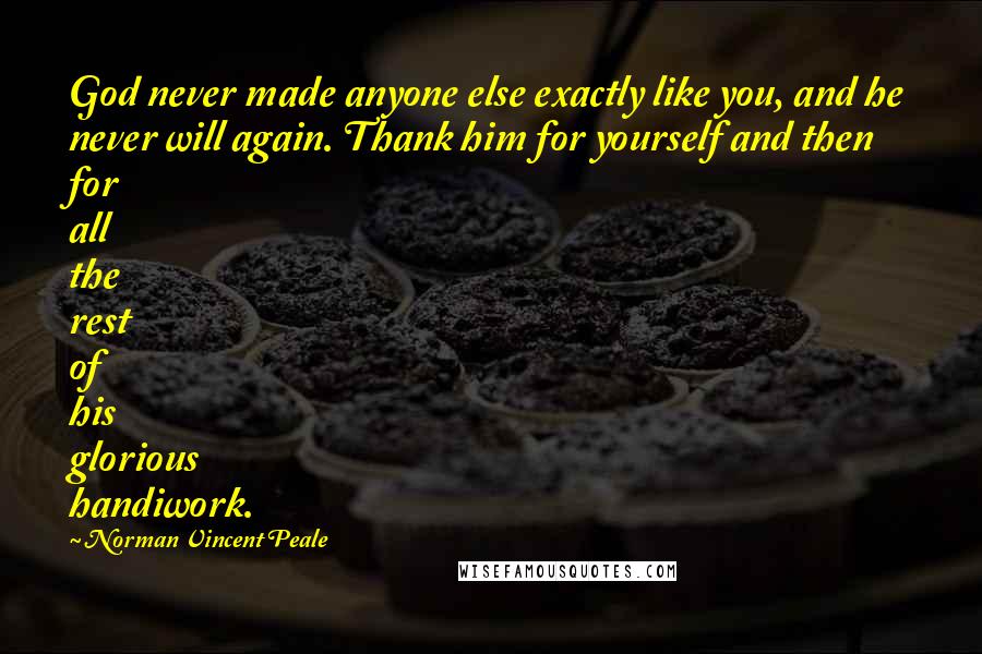 Norman Vincent Peale Quotes: God never made anyone else exactly like you, and he never will again. Thank him for yourself and then for all the rest of his glorious handiwork.