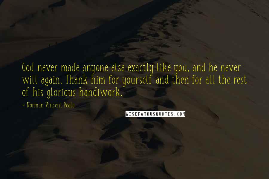 Norman Vincent Peale Quotes: God never made anyone else exactly like you, and he never will again. Thank him for yourself and then for all the rest of his glorious handiwork.
