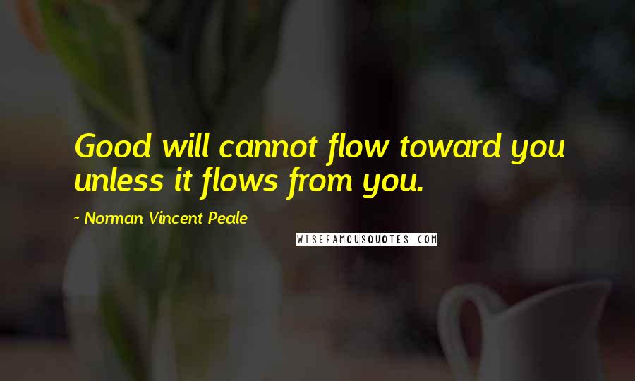 Norman Vincent Peale Quotes: Good will cannot flow toward you unless it flows from you.