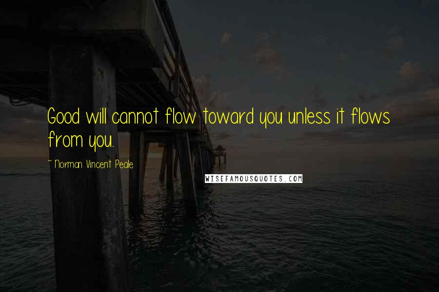 Norman Vincent Peale Quotes: Good will cannot flow toward you unless it flows from you.