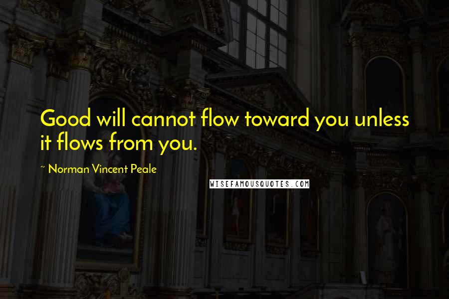 Norman Vincent Peale Quotes: Good will cannot flow toward you unless it flows from you.