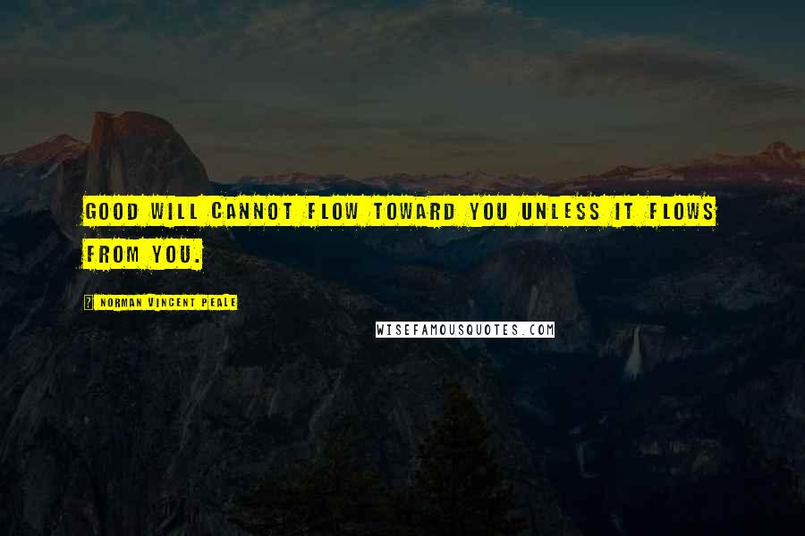 Norman Vincent Peale Quotes: Good will cannot flow toward you unless it flows from you.