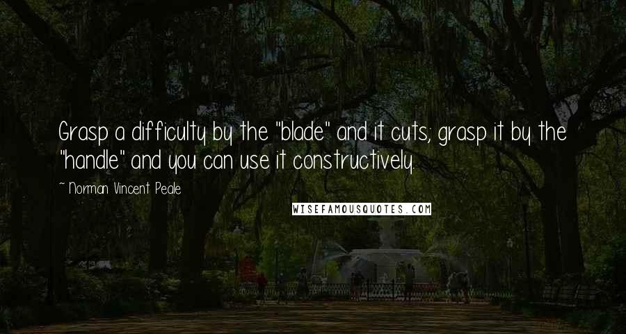 Norman Vincent Peale Quotes: Grasp a difficulty by the "blade" and it cuts; grasp it by the "handle" and you can use it constructively.