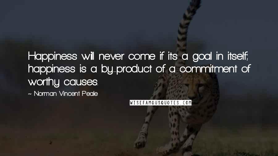 Norman Vincent Peale Quotes: Happiness will never come if it's a goal in itself; happiness is a by-product of a commitment of worthy causes.