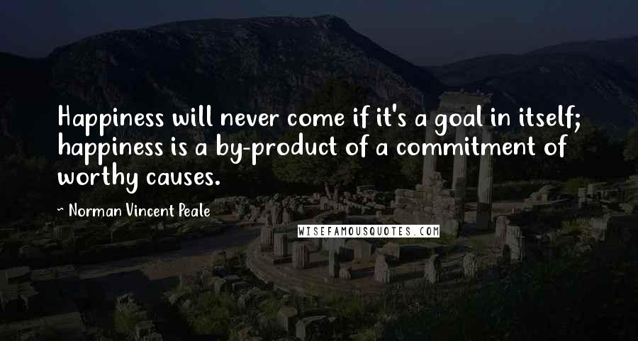 Norman Vincent Peale Quotes: Happiness will never come if it's a goal in itself; happiness is a by-product of a commitment of worthy causes.