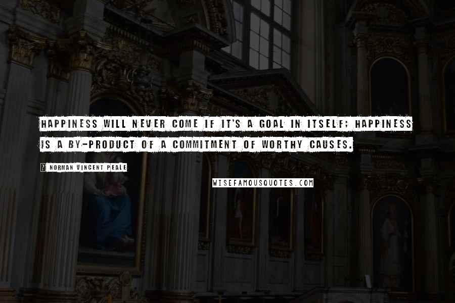 Norman Vincent Peale Quotes: Happiness will never come if it's a goal in itself; happiness is a by-product of a commitment of worthy causes.