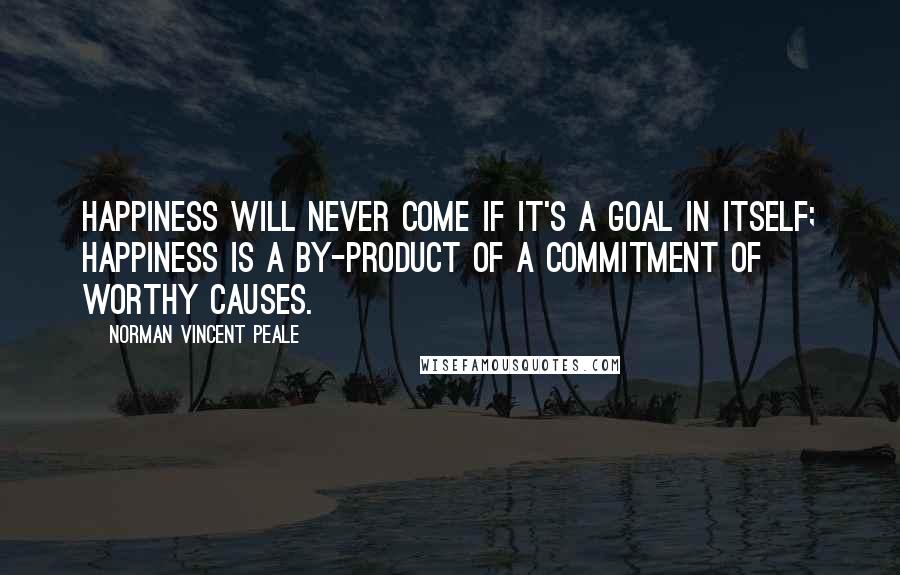 Norman Vincent Peale Quotes: Happiness will never come if it's a goal in itself; happiness is a by-product of a commitment of worthy causes.