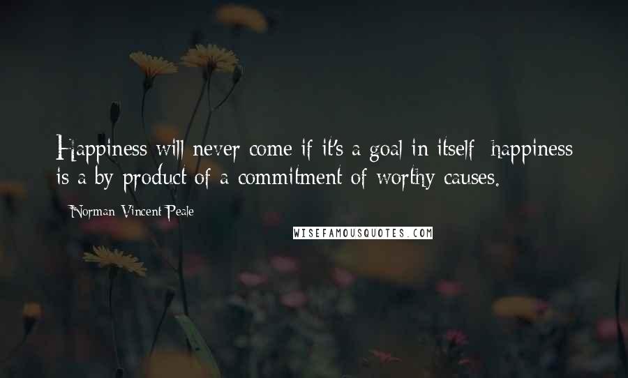 Norman Vincent Peale Quotes: Happiness will never come if it's a goal in itself; happiness is a by-product of a commitment of worthy causes.