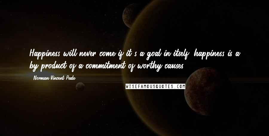 Norman Vincent Peale Quotes: Happiness will never come if it's a goal in itself; happiness is a by-product of a commitment of worthy causes.