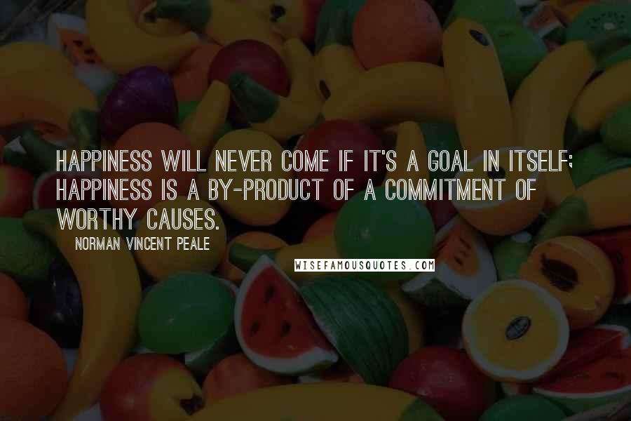 Norman Vincent Peale Quotes: Happiness will never come if it's a goal in itself; happiness is a by-product of a commitment of worthy causes.