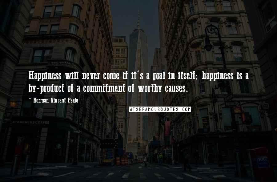 Norman Vincent Peale Quotes: Happiness will never come if it's a goal in itself; happiness is a by-product of a commitment of worthy causes.