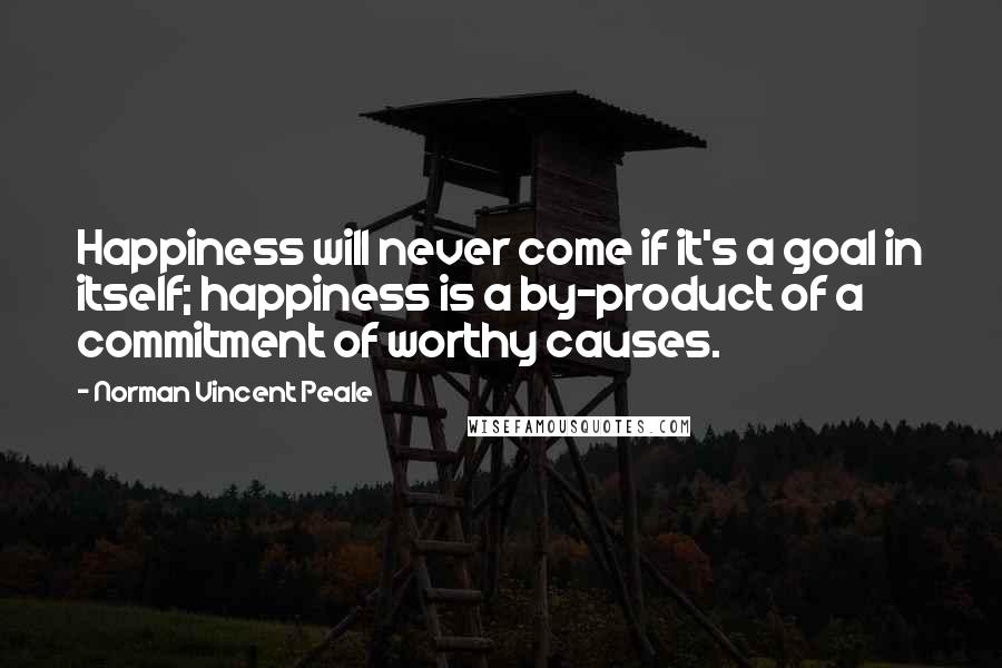 Norman Vincent Peale Quotes: Happiness will never come if it's a goal in itself; happiness is a by-product of a commitment of worthy causes.