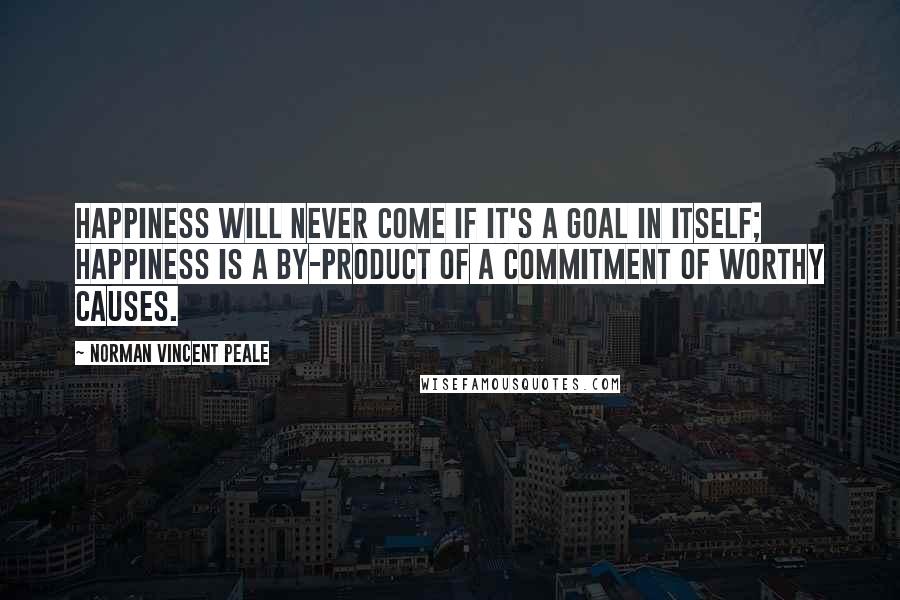 Norman Vincent Peale Quotes: Happiness will never come if it's a goal in itself; happiness is a by-product of a commitment of worthy causes.