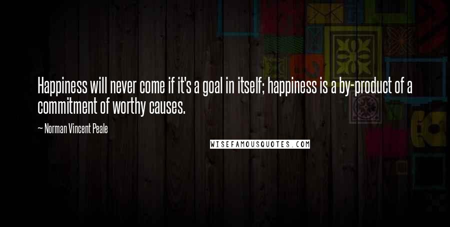 Norman Vincent Peale Quotes: Happiness will never come if it's a goal in itself; happiness is a by-product of a commitment of worthy causes.