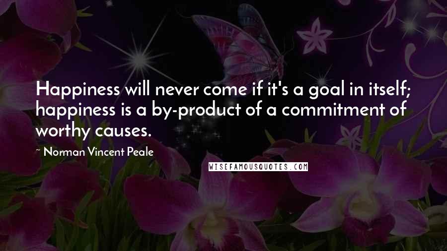 Norman Vincent Peale Quotes: Happiness will never come if it's a goal in itself; happiness is a by-product of a commitment of worthy causes.