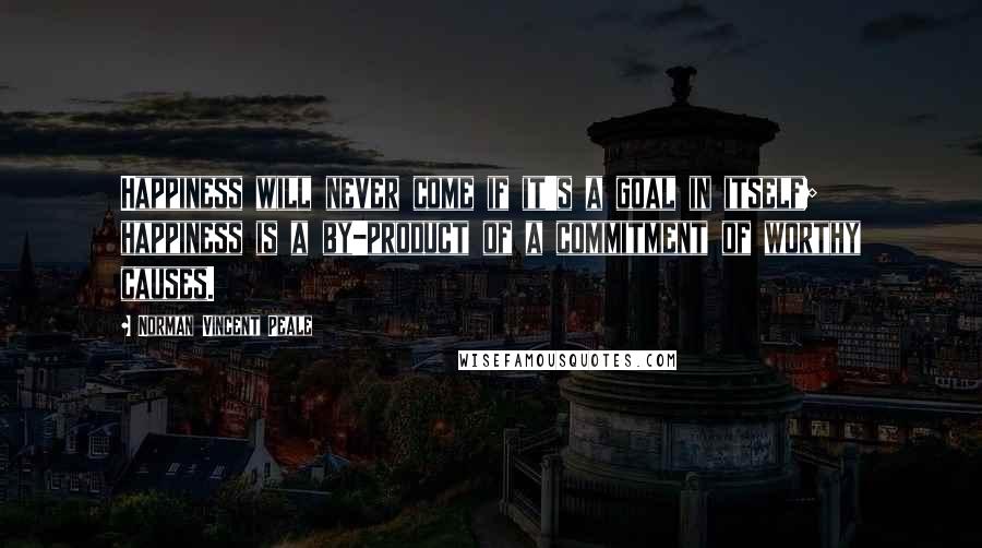 Norman Vincent Peale Quotes: Happiness will never come if it's a goal in itself; happiness is a by-product of a commitment of worthy causes.