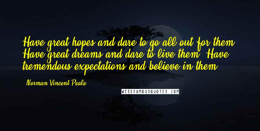 Norman Vincent Peale Quotes: Have great hopes and dare to go all out for them. Have great dreams and dare to live them. Have tremendous expectations and believe in them.