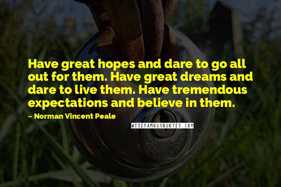 Norman Vincent Peale Quotes: Have great hopes and dare to go all out for them. Have great dreams and dare to live them. Have tremendous expectations and believe in them.