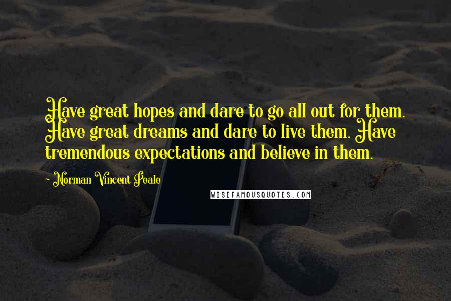 Norman Vincent Peale Quotes: Have great hopes and dare to go all out for them. Have great dreams and dare to live them. Have tremendous expectations and believe in them.