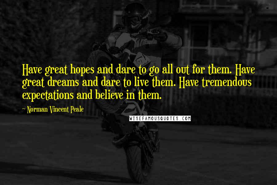 Norman Vincent Peale Quotes: Have great hopes and dare to go all out for them. Have great dreams and dare to live them. Have tremendous expectations and believe in them.