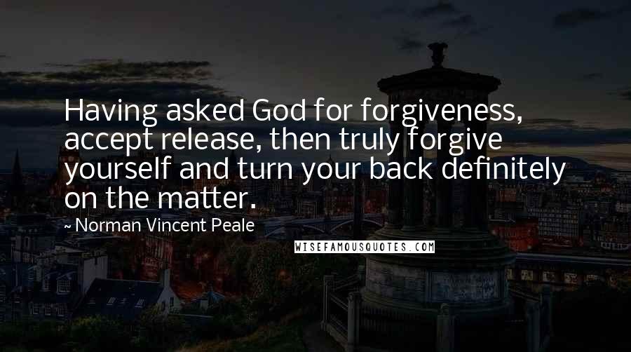 Norman Vincent Peale Quotes: Having asked God for forgiveness, accept release, then truly forgive yourself and turn your back definitely on the matter.