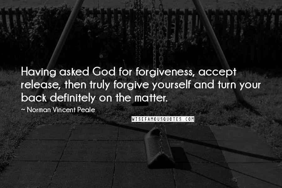 Norman Vincent Peale Quotes: Having asked God for forgiveness, accept release, then truly forgive yourself and turn your back definitely on the matter.