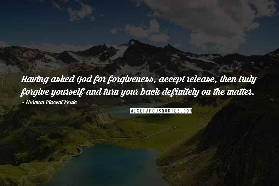 Norman Vincent Peale Quotes: Having asked God for forgiveness, accept release, then truly forgive yourself and turn your back definitely on the matter.