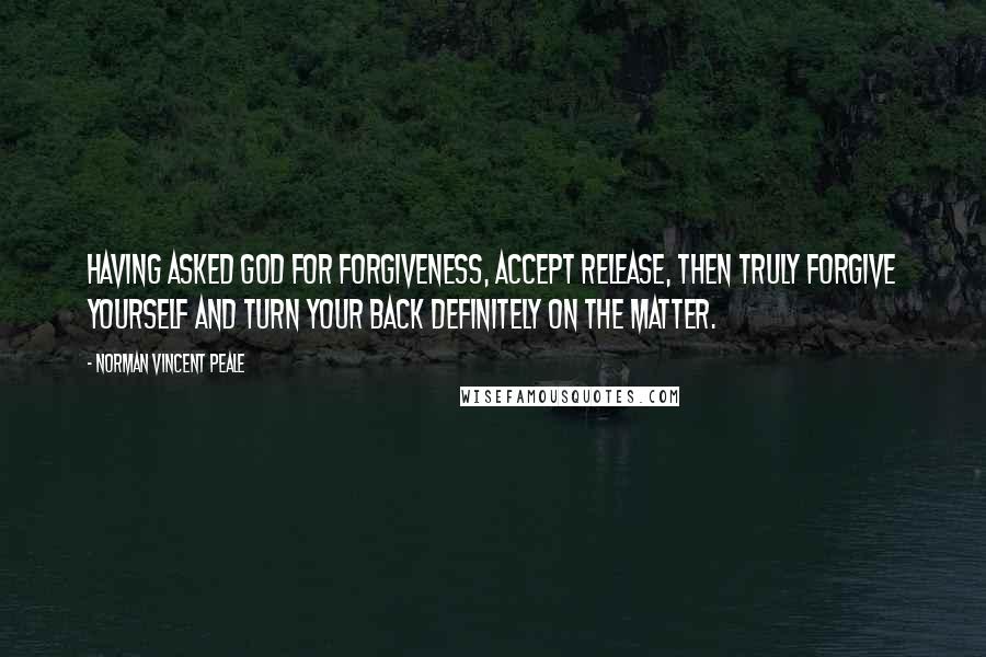 Norman Vincent Peale Quotes: Having asked God for forgiveness, accept release, then truly forgive yourself and turn your back definitely on the matter.