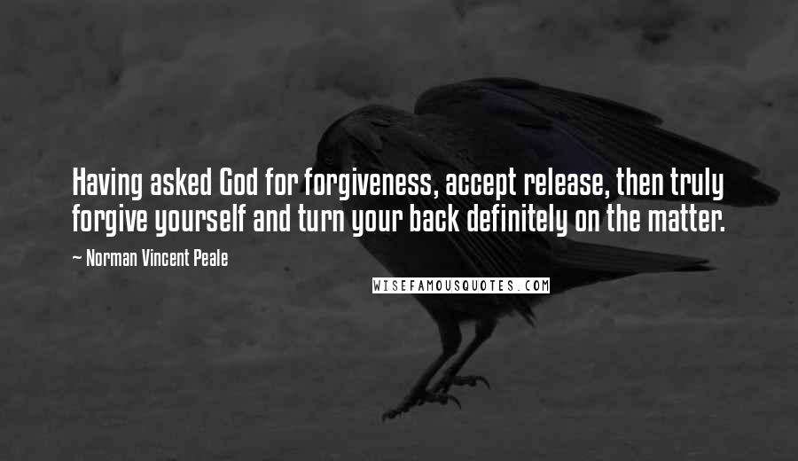 Norman Vincent Peale Quotes: Having asked God for forgiveness, accept release, then truly forgive yourself and turn your back definitely on the matter.