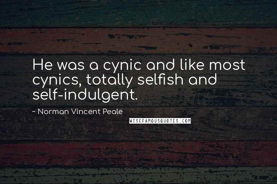 Norman Vincent Peale Quotes: He was a cynic and like most cynics, totally selfish and self-indulgent.