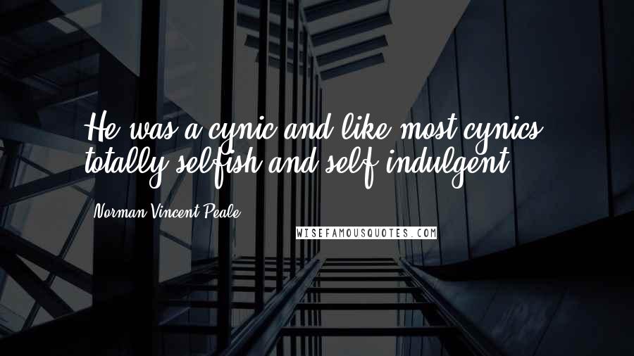 Norman Vincent Peale Quotes: He was a cynic and like most cynics, totally selfish and self-indulgent.